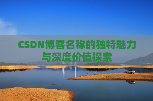 CSDN博客名称的独特魅力与深度价值探索 CSDN博客名称的独特魅力与深度价值探索